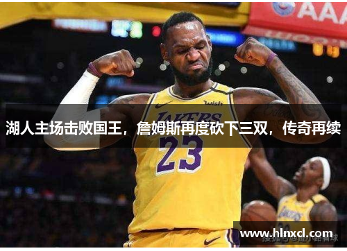 湖人主场击败国王，詹姆斯再度砍下三双，传奇再续