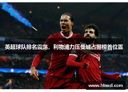 英超球队排名震荡，利物浦力压曼城占据榜首位置