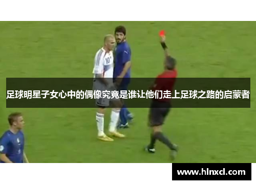 足球明星子女心中的偶像究竟是谁让他们走上足球之路的启蒙者