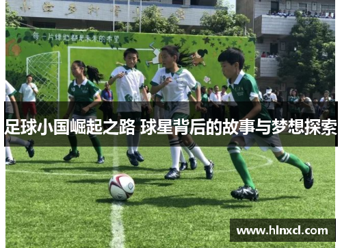 足球小国崛起之路 球星背后的故事与梦想探索