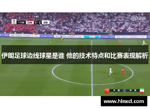 伊朗足球边线球星是谁 他的技术特点和比赛表现解析
