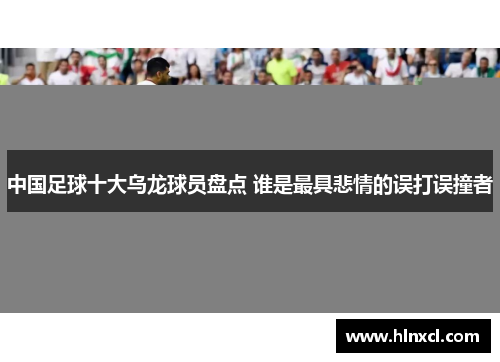 中国足球十大乌龙球员盘点 谁是最具悲情的误打误撞者