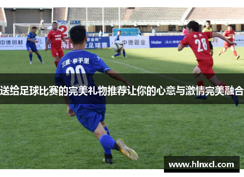 送给足球比赛的完美礼物推荐让你的心意与激情完美融合